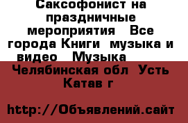 Саксофонист на праздничные мероприятия - Все города Книги, музыка и видео » Музыка, CD   . Челябинская обл.,Усть-Катав г.